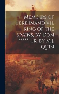 Memoirs of Ferdinand Vii, King of the Spains, by Don *****, Tr. by M.J. Quin