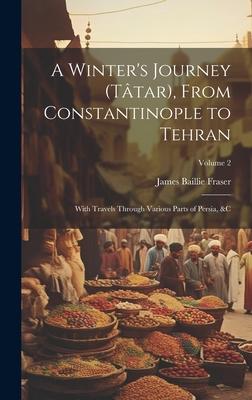 A Winter’s Journey (Tâtar), From Constantinople to Tehran: With Travels Through Various Parts of Persia, &c; Volume 2