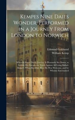 Kempes Nine Daies Wonder, Performed in a Journey From London to Norwich: Wherein Euery Dayes Journey Is Pleasantly Set Down, to Satisfie His Friends t