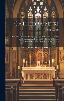 Cathedra Petri: Or, The Titles and Prerogatives of St. Peter, and of his see and Successors; as Described by the Early Fathers, Eccles