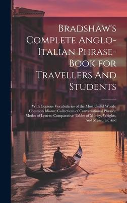 Bradshaw’s Complete Anglo-Italian Phrase-book for Travellers And Students; With Copious Vocabularies of the Most Useful Words; Common Idioms; Collecti