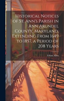 Historical Notices of St. Ann’s Parish in Ann Arundel County, Maryland, Extending From 1649 to 1857, a Period of 208 Years