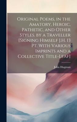 Original Poems, in the Amatory, Heroic, Pathetic, and Other Styles. by a Traveller [Signing Himself J.H. 13 Pt. With Various Imprints and a Collective