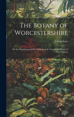 The Botany of Worcestershire: Or the Distribution of the Indigenous & Naturalized Plants of That County