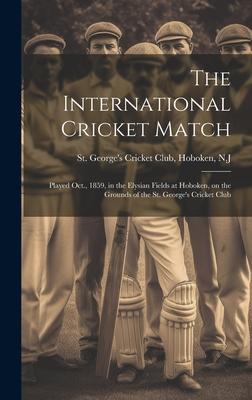The International Cricket Match: Played Oct., 1859, in the Elysian Fields at Hoboken, on the Grounds of the St. George’s Cricket Club