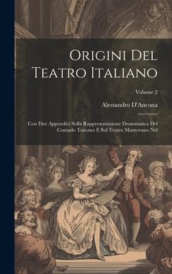Origini Del Teatro Italiano: Con Due Appendici Sulla Rappresentazione Drammatica Del Contado Toscano E Sul Teatro Mantovano Nel; Volume 2