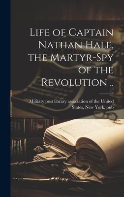 Life of Captain Nathan Hale, the Martyr-spy of the Revolution ..