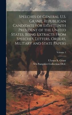 Speeches of General U.S. Grant, Republican Candidate for Eighteenth President of the United States, Being Extracts From Speeches, Letters, Orders, Mil