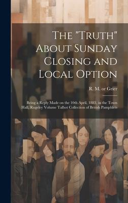 The Truth About Sunday Closing and Local Option: Being a Reply Made on the 10th April, 1883, in the Town Hall, Rugeley Volume Talbot Collection of B