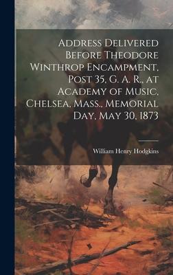 Address Delivered Before Theodore Winthrop Encampment, Post 35, G. A. R., at Academy of Music, Chelsea, Mass., Memorial day, May 30, 1873