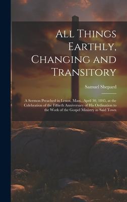All Things Earthly, Changing and Transitory: A Sermon Preached in Lenox, Mass., April 30, 1845, at the Celebration of the Fiftieth Anniversary of his