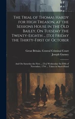 The Trial of Thomas Hardy for High Treason, at the Sessions House in the Old Bailey, On Tuesday the Twenty-Eighth ... [To] Friday the Thirty-First of