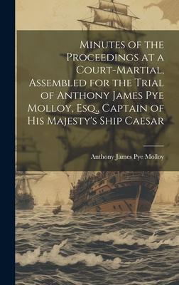 Minutes of the Proceedings at a Court-Martial, Assembled for the Trial of Anthony James Pye Molloy, Esq., Captain of His Majesty’s Ship Caesar