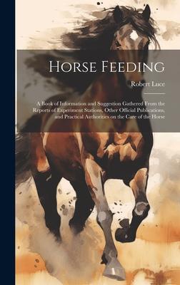 Horse Feeding: A Book of Information and Suggestion Gathered From the Reports of Experiment Stations, Other Official Publications, an