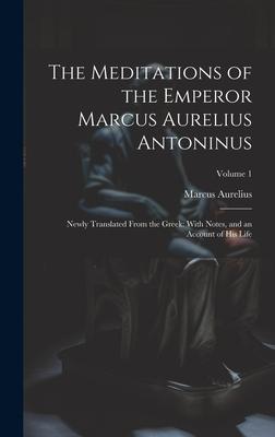 The Meditations of the Emperor Marcus Aurelius Antoninus: Newly Translated From the Greek: With Notes, and an Account of His Life; Volume 1