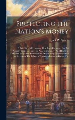 Protecting the Nation’s Money: A Brief Sketch Recounting How Bank-Exchange Has But Recently Come to Take The Place of Currency--And How The Modern Fo
