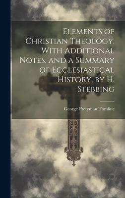 Elements of Christian Theology. With Additional Notes, and a Summary of Ecclesiastical History, by H. Stebbing