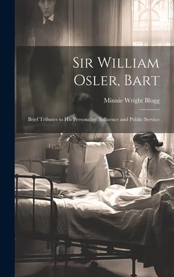 Sir William Osler, Bart: Brief Tributes to His Personality, Influence and Public Service