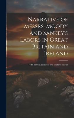 Narrative of Messrs. Moody and Sankey’s Labors in Great Britain and Ireland: With Eleven Addresses and Lectures in Full