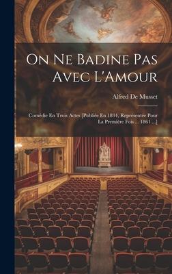 On Ne Badine Pas Avec L’Amour: Comédie En Trois Actes [Publiée En 1834, Représentée Pour La Première Fois ... 1861 ...]