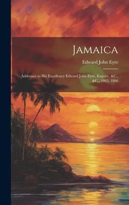 Jamaica: Addresses to His Excellency Edward John Eyre, Esquire, &C., &C., 1865, 1866