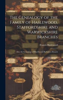 The Genealogy of the Family of Haslewood, Staffordshire and Warwickshire Branches: Also, the Genealogy of Haselwood, Barbadoes Branch