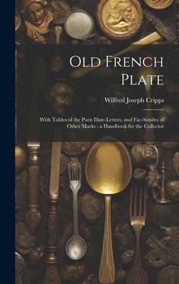 Old French Plate: With Tables of the Paris Date-Letters, and Fac-Similes of Other Marks; a Handbook for the Collector