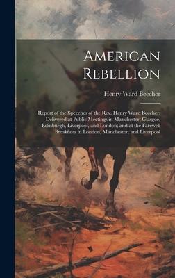 American Rebellion: Report of the Speeches of the Rev. Henry Ward Beecher, Delivered at Public Meetings in Manchester, Glasgoe, Edinburgh,