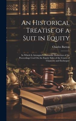 An Historical Treatise of a Suit in Equity: In Which Is Attempted a Scientific Deduction of the Preceedings Used On the Equity Sides of the Courts of
