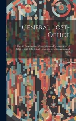 General Post-Office: A Candid Examination, of the Origin and Management, of What Is Called the Inland Letter-Carrier’s Superannuated Fund