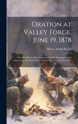 Oration at Valley Forge, June 19, 1878: The One Hundredth Anniversary of the Departure of the Army of the Revolution From Winter Quarters at That Plac