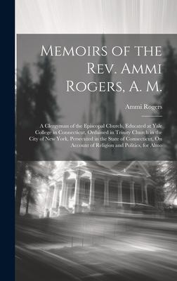 Memoirs of the Rev. Ammi Rogers, A. M.: A Clergyman of the Episcopal Church, Educated at Yale College in Connecticut, Ordained in Trinity Church in th