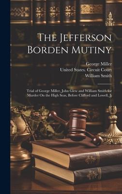 The Jefferson Borden Mutiny: Trial of George Miller, John Glew and William Smith for Murder On the High Seas, Before Clifford and Lowell, Jj