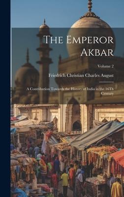 The Emperor Akbar: A Contribution Towards the History of India in the 16Th Century; Volume 2