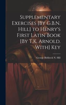 Supplementary Exercises [By G.B.N. Hill] to Henry’s First Latin Book [By T.K. Arnold. With] Key