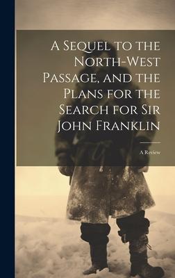 A Sequel to the North-West Passage, and the Plans for the Search for Sir John Franklin: A Review