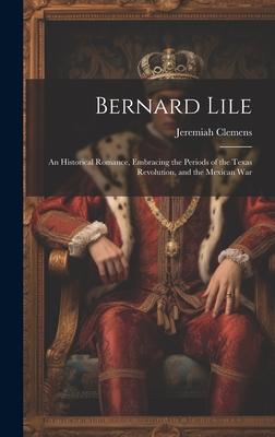 Bernard Lile: An Historical Romance, Embracing the Periods of the Texas Revolution, and the Mexican War