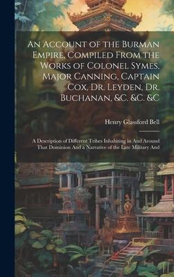 An Account of the Burman Empire, Compiled From the Works of Colonel Symes, Major Canning, Captain Cox, Dr. Leyden, Dr. Buchanan, &C. &C. &C: A Descrip