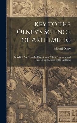 Key to the Olney’s Science of Arithmetic: In Which Are Given Full Solutions of All the Examples, and Rules for the Solution of the Problems