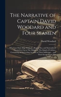 The Narrative of Captain David Woodard and Four Seamen: Who Lost Their Ship While in a Boat at Sea, and Surrendered Themselves Up to The Malays in The