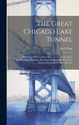 The Great Chicago Lake Tunnel: The Causes Which Led to Its Conception; the Great Undertaking; Obstacles Encountered; How the Work Was Performed; Laun