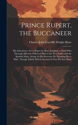 Prince Rupert, the Buccaneer: His Adventures, Set to Paper by Mary Laughan, a Maid Who Through Affection Followed Him to the West Indies and the Spa