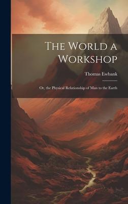 The World a Workshop: Or, the Physical Relationship of Man to the Earth