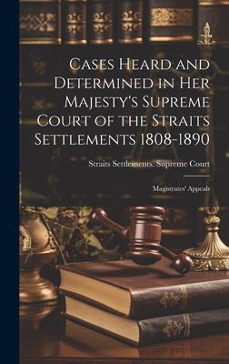 Cases Heard and Determined in Her Majesty’s Supreme Court of the Straits Settlements 1808-1890: Magistrates’ Appeals