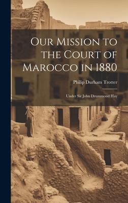 Our Mission to the Court of Marocco in 1880: Under Sir John Drummond Hay