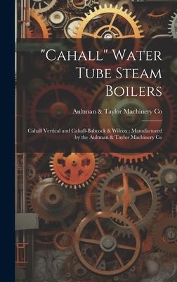 Cahall Water Tube Steam Boilers: Cahall Vertical and Cahall-Babcock & Wilcox: Manufactured by the Aultman & Taylor Machinery Co