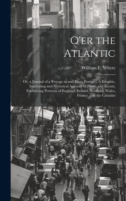 O’er the Atlantic: Or, a Journal of a Voyage to and From Europe: A Graphic, Interesting and Historical Account of Places and Events, Embr