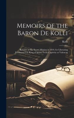 Memoirs of the Baron De Kolli: Relative to His Secret Mission in 1810, for Liberating Ferdinand Vii, King of Spain, From Captivity at Valencay