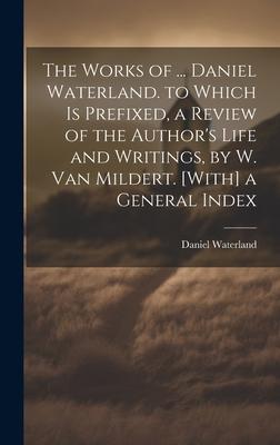 The Works of ... Daniel Waterland. to Which Is Prefixed, a Review of the Author’s Life and Writings, by W. Van Mildert. [With] a General Index