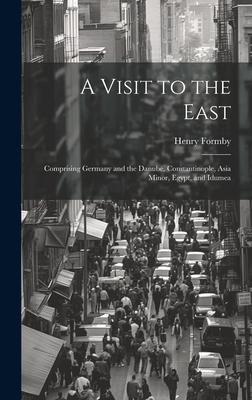 A Visit to the East: Comprising Germany and the Danube, Constantinople, Asia Minor, Egypt, and Idumea